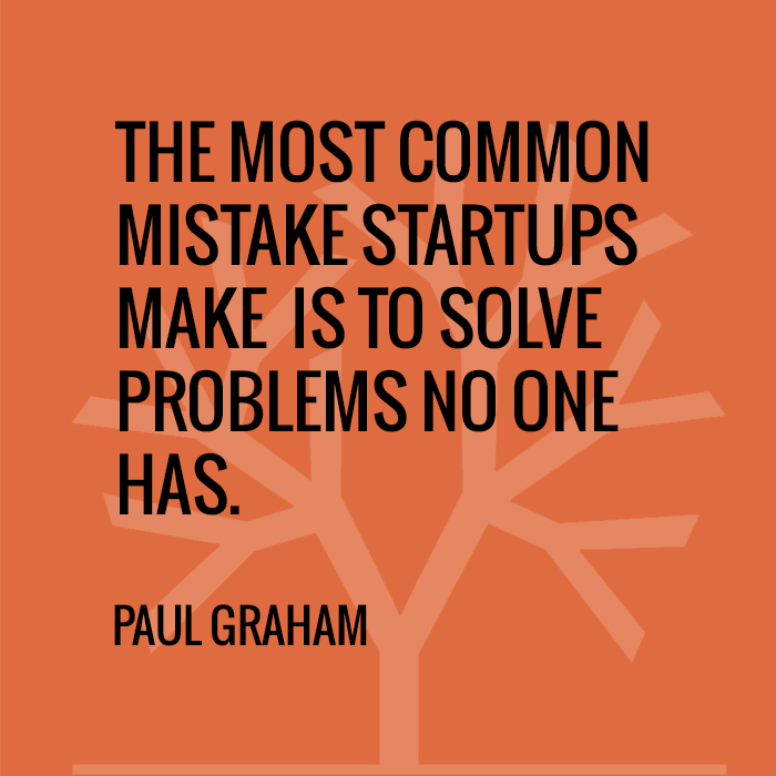 The most common mistake startups make is to solve problems no one has - Paul Graham